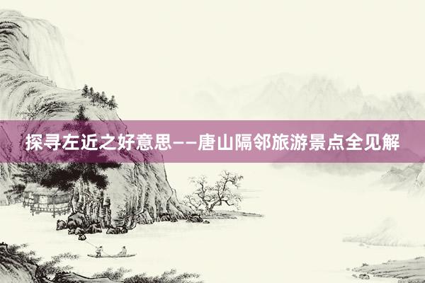 探寻左近之好意思——唐山隔邻旅游景点全见解