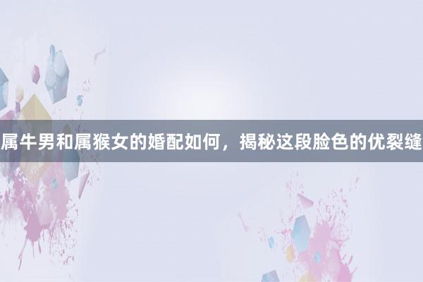 属牛男和属猴女的婚配如何，揭秘这段脸色的优裂缝
