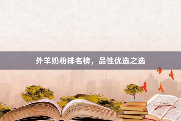 外羊奶粉排名榜，品性优选之选